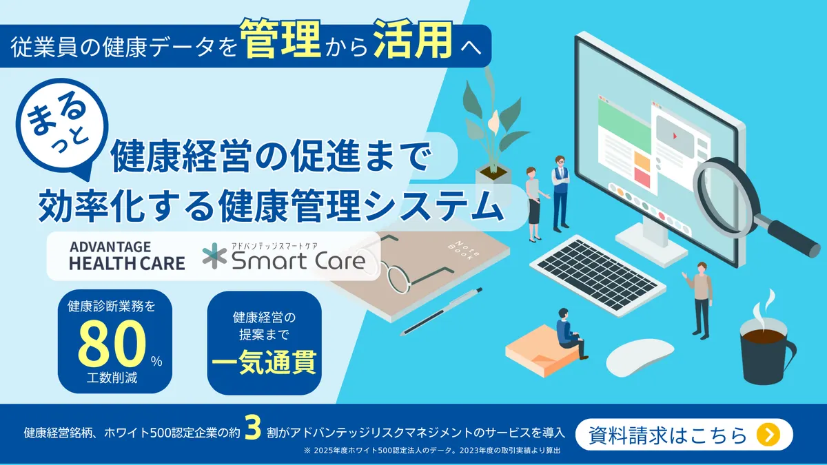 従業員の健康データを管理から活用へ　まるっと健康経営の促進まで効率化する健康管理システム　アドバンテッジヘルスケア ADVANTAGE HEALTH CARE アドバンテッジスマートケア Smart Care　健康診断業務を80％工数削減　健康経営の提案まで一気通貫　健康銘柄、ホワイト500認定企業の約3割がアドバンテッジリスクマネジメントのサービスを導入　※2025年度ホワイト500認定法人のデータ。2023年度の取引実績より算出　資料請求はこちら