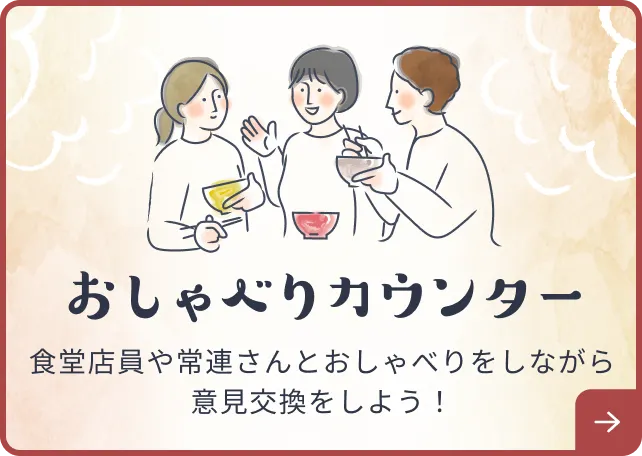 おしゃべりカウンター。食堂店員や常連さんとおしゃべりをしながら意見交換をしよう！！