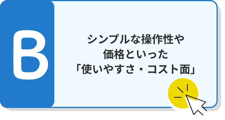 B シンプルな操作性や価格といった「使いやすさ・コスト面」