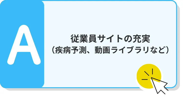 A　従業員サイトの充実 （疾病予測、動画ライブラリなど） 